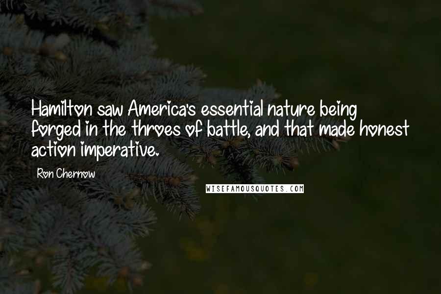 Ron Chernow Quotes: Hamilton saw America's essential nature being forged in the throes of battle, and that made honest action imperative.