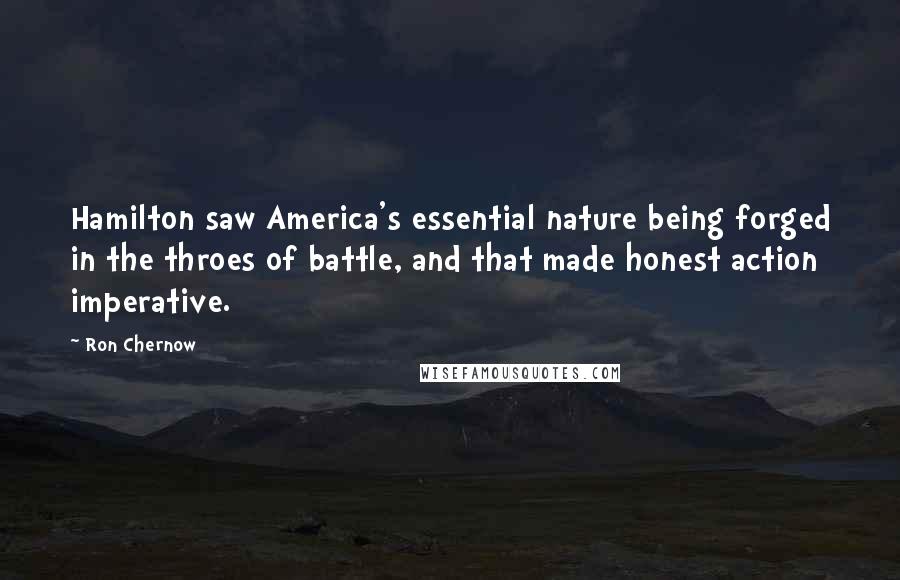 Ron Chernow Quotes: Hamilton saw America's essential nature being forged in the throes of battle, and that made honest action imperative.