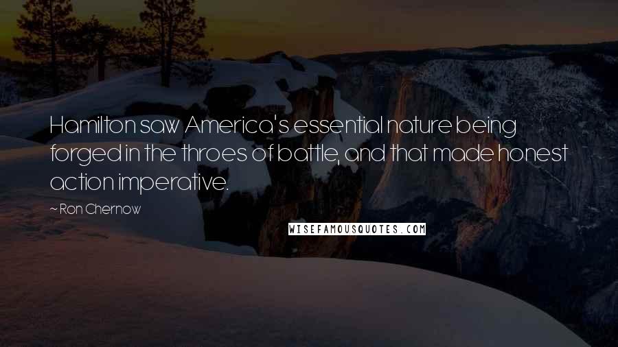 Ron Chernow Quotes: Hamilton saw America's essential nature being forged in the throes of battle, and that made honest action imperative.