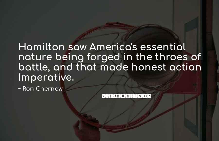 Ron Chernow Quotes: Hamilton saw America's essential nature being forged in the throes of battle, and that made honest action imperative.