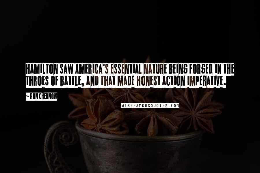 Ron Chernow Quotes: Hamilton saw America's essential nature being forged in the throes of battle, and that made honest action imperative.