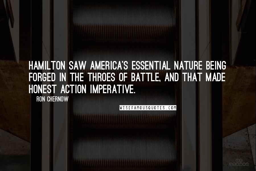 Ron Chernow Quotes: Hamilton saw America's essential nature being forged in the throes of battle, and that made honest action imperative.