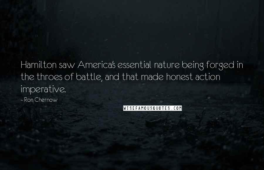 Ron Chernow Quotes: Hamilton saw America's essential nature being forged in the throes of battle, and that made honest action imperative.