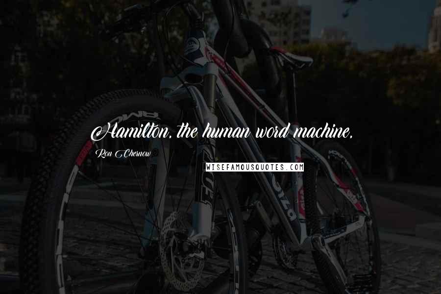 Ron Chernow Quotes: Hamilton, the human word machine,