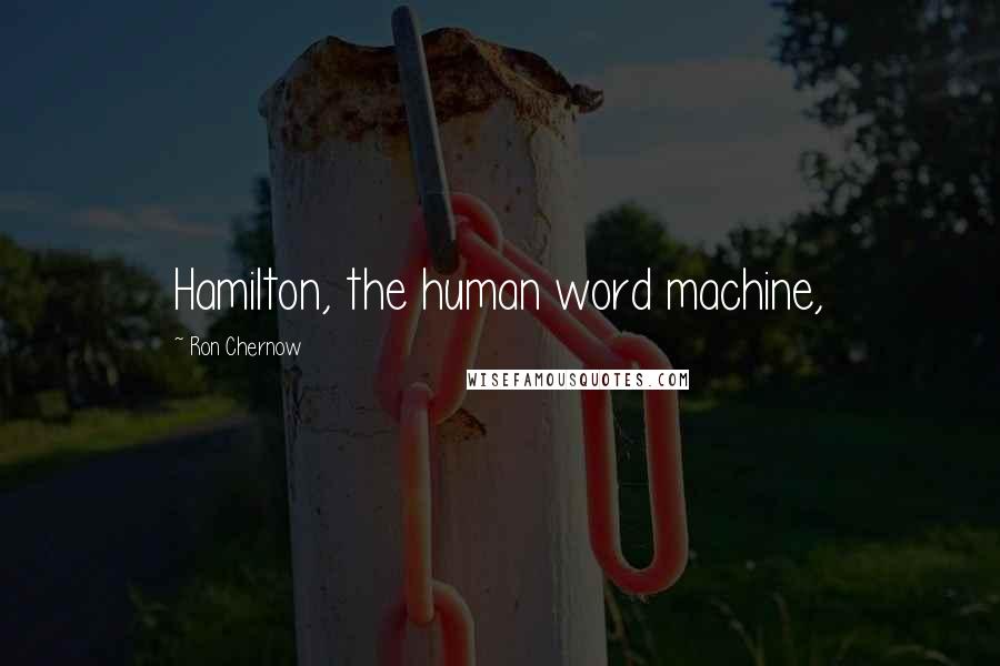 Ron Chernow Quotes: Hamilton, the human word machine,