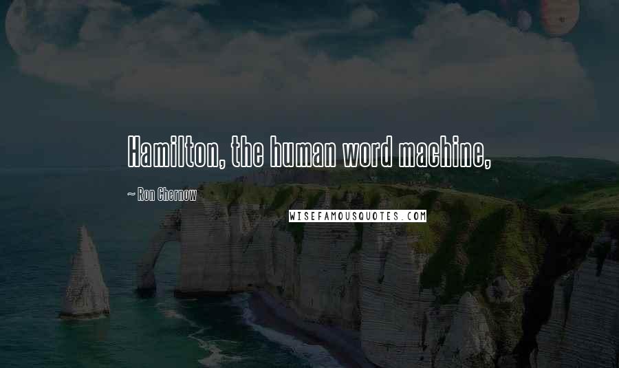 Ron Chernow Quotes: Hamilton, the human word machine,