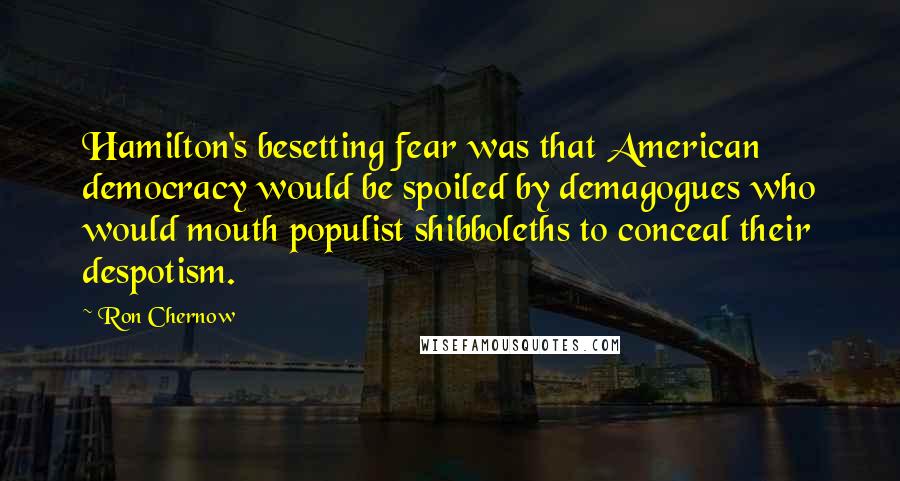 Ron Chernow Quotes: Hamilton's besetting fear was that American democracy would be spoiled by demagogues who would mouth populist shibboleths to conceal their despotism.