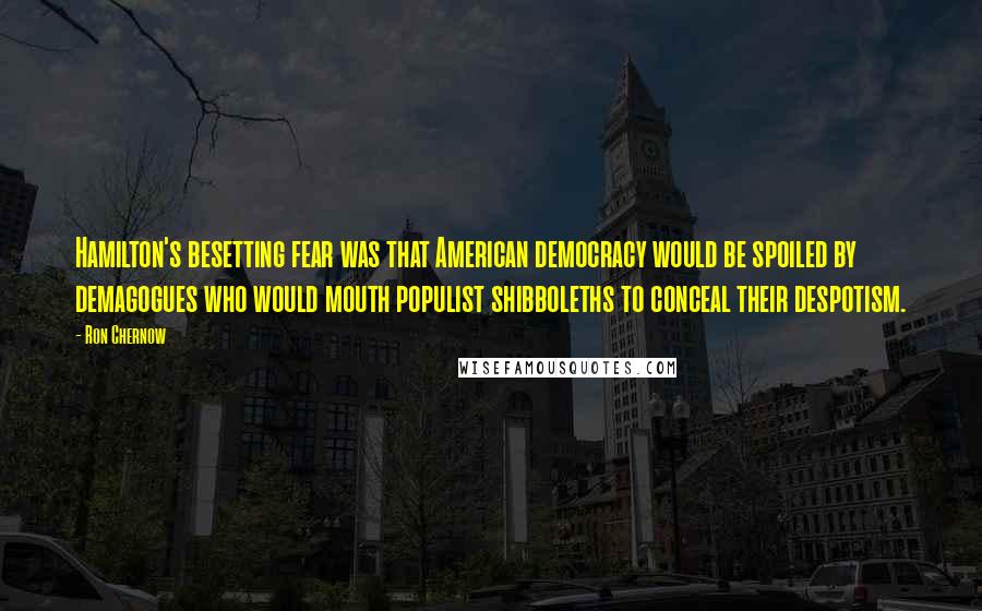 Ron Chernow Quotes: Hamilton's besetting fear was that American democracy would be spoiled by demagogues who would mouth populist shibboleths to conceal their despotism.