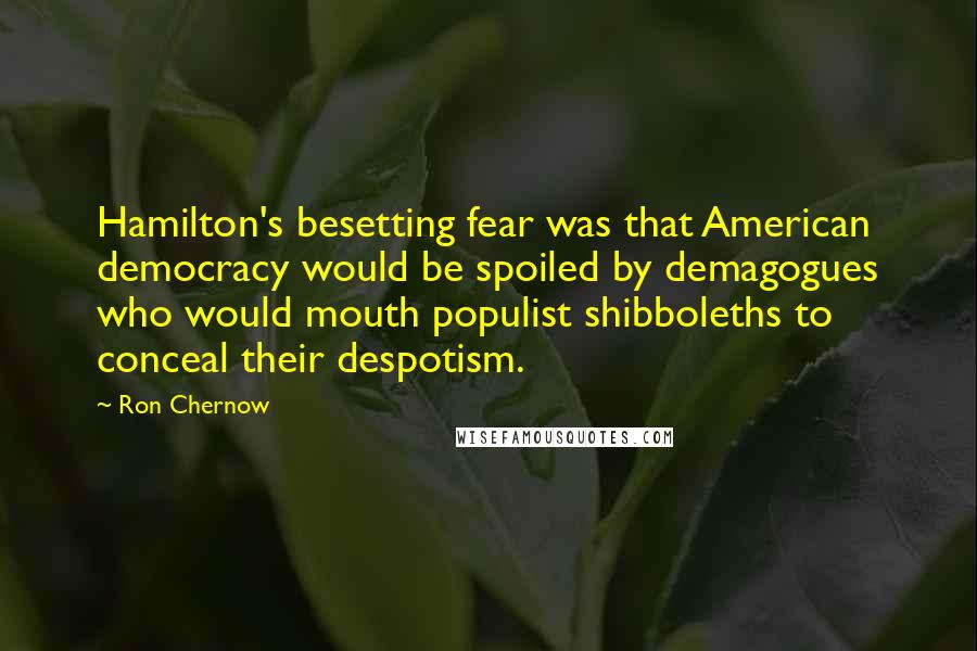 Ron Chernow Quotes: Hamilton's besetting fear was that American democracy would be spoiled by demagogues who would mouth populist shibboleths to conceal their despotism.