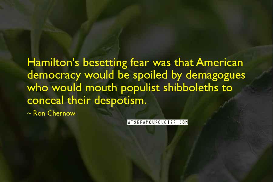 Ron Chernow Quotes: Hamilton's besetting fear was that American democracy would be spoiled by demagogues who would mouth populist shibboleths to conceal their despotism.