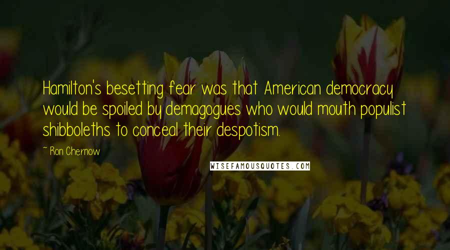 Ron Chernow Quotes: Hamilton's besetting fear was that American democracy would be spoiled by demagogues who would mouth populist shibboleths to conceal their despotism.