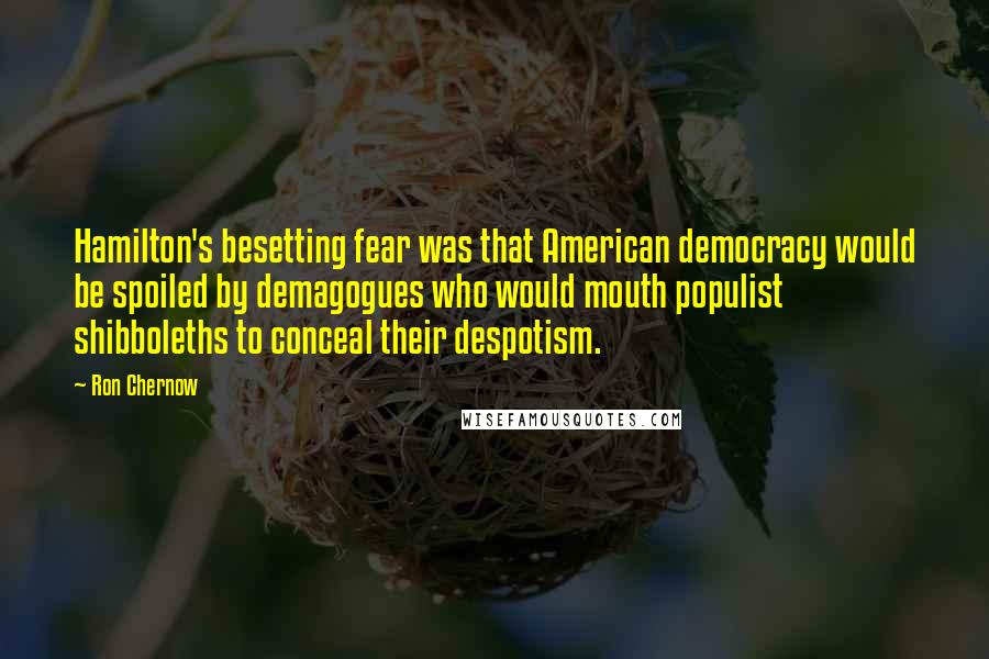 Ron Chernow Quotes: Hamilton's besetting fear was that American democracy would be spoiled by demagogues who would mouth populist shibboleths to conceal their despotism.