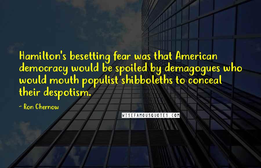 Ron Chernow Quotes: Hamilton's besetting fear was that American democracy would be spoiled by demagogues who would mouth populist shibboleths to conceal their despotism.