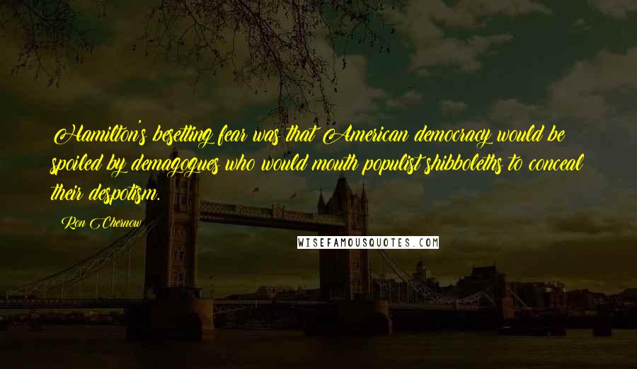 Ron Chernow Quotes: Hamilton's besetting fear was that American democracy would be spoiled by demagogues who would mouth populist shibboleths to conceal their despotism.
