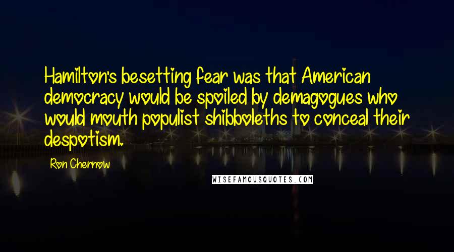 Ron Chernow Quotes: Hamilton's besetting fear was that American democracy would be spoiled by demagogues who would mouth populist shibboleths to conceal their despotism.