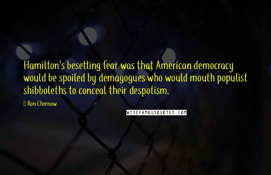 Ron Chernow Quotes: Hamilton's besetting fear was that American democracy would be spoiled by demagogues who would mouth populist shibboleths to conceal their despotism.
