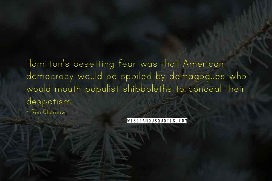 Ron Chernow Quotes: Hamilton's besetting fear was that American democracy would be spoiled by demagogues who would mouth populist shibboleths to conceal their despotism.