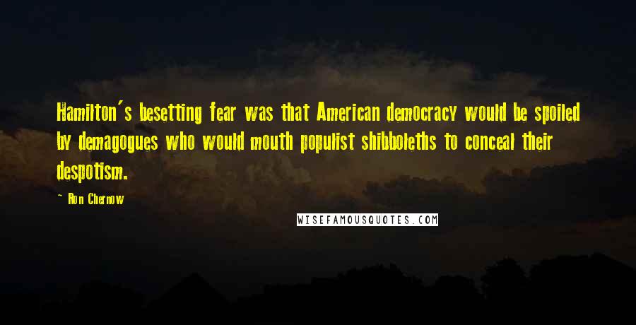 Ron Chernow Quotes: Hamilton's besetting fear was that American democracy would be spoiled by demagogues who would mouth populist shibboleths to conceal their despotism.