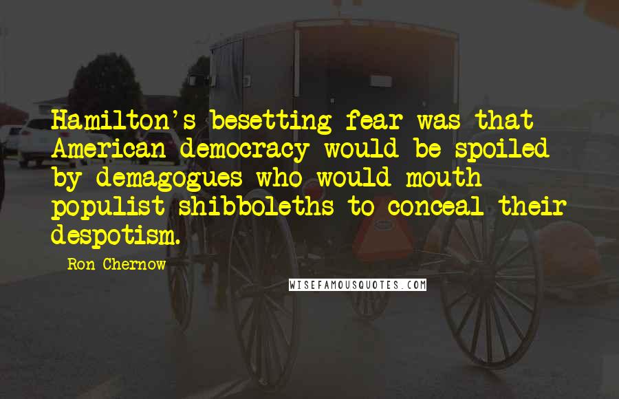 Ron Chernow Quotes: Hamilton's besetting fear was that American democracy would be spoiled by demagogues who would mouth populist shibboleths to conceal their despotism.