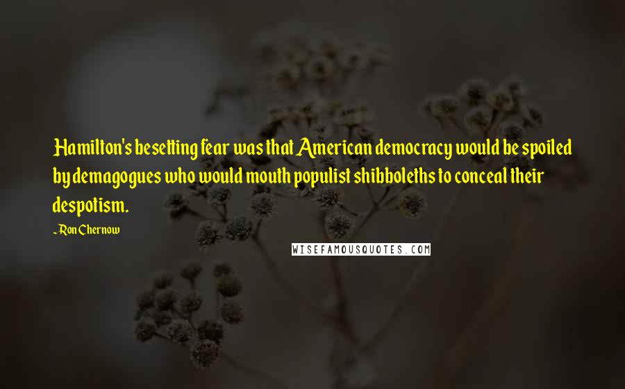 Ron Chernow Quotes: Hamilton's besetting fear was that American democracy would be spoiled by demagogues who would mouth populist shibboleths to conceal their despotism.