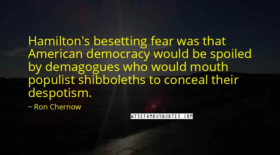 Ron Chernow Quotes: Hamilton's besetting fear was that American democracy would be spoiled by demagogues who would mouth populist shibboleths to conceal their despotism.