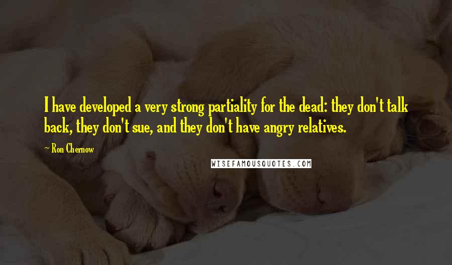 Ron Chernow Quotes: I have developed a very strong partiality for the dead: they don't talk back, they don't sue, and they don't have angry relatives.