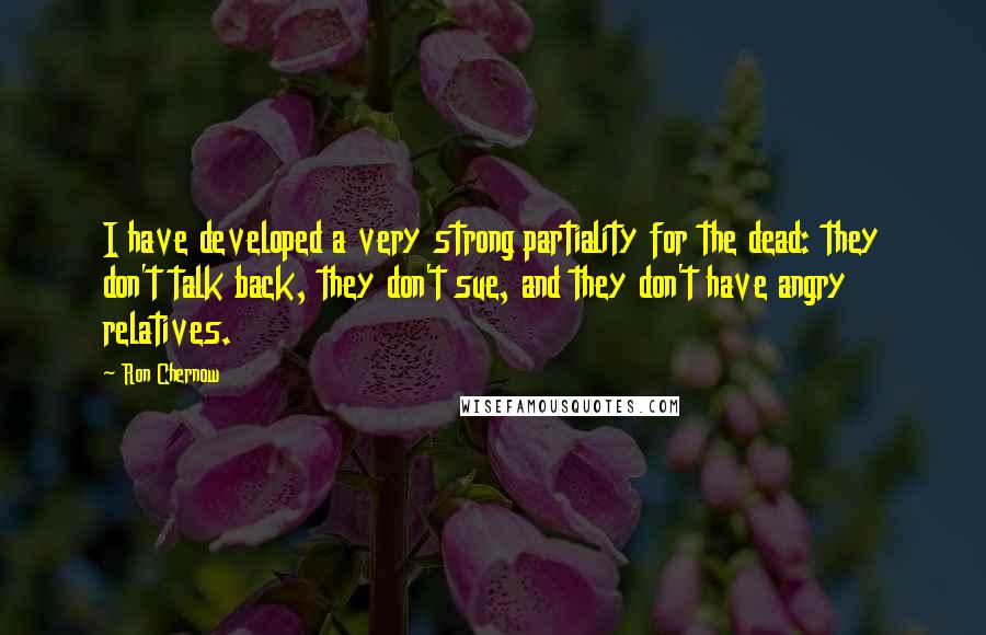 Ron Chernow Quotes: I have developed a very strong partiality for the dead: they don't talk back, they don't sue, and they don't have angry relatives.