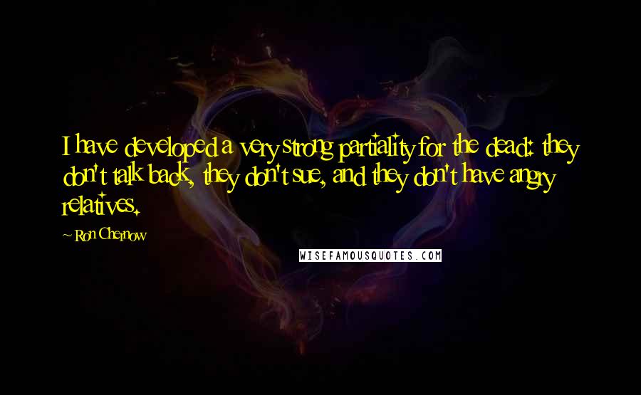 Ron Chernow Quotes: I have developed a very strong partiality for the dead: they don't talk back, they don't sue, and they don't have angry relatives.