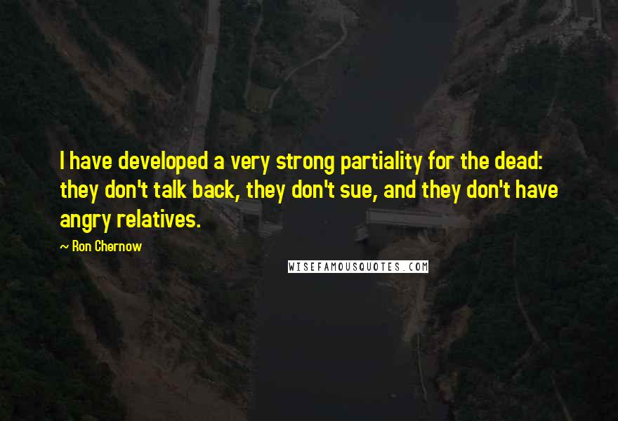 Ron Chernow Quotes: I have developed a very strong partiality for the dead: they don't talk back, they don't sue, and they don't have angry relatives.