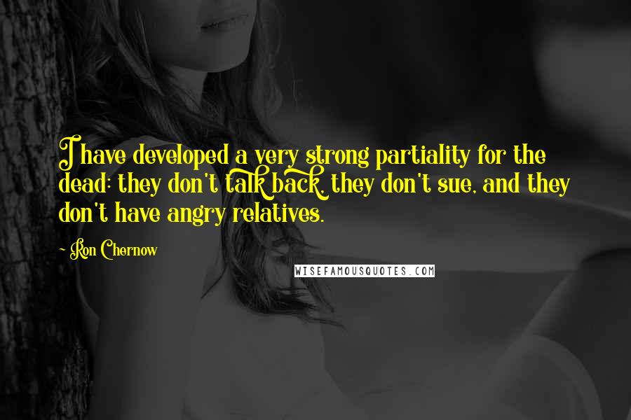 Ron Chernow Quotes: I have developed a very strong partiality for the dead: they don't talk back, they don't sue, and they don't have angry relatives.