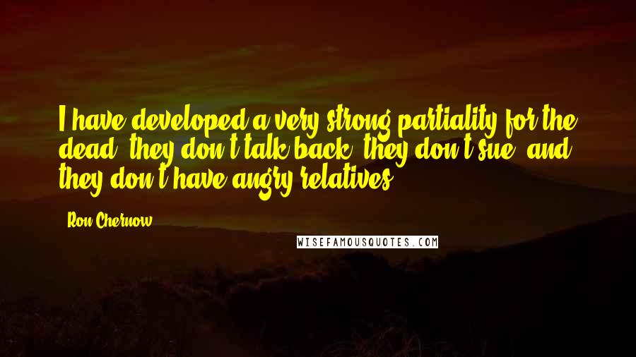 Ron Chernow Quotes: I have developed a very strong partiality for the dead: they don't talk back, they don't sue, and they don't have angry relatives.