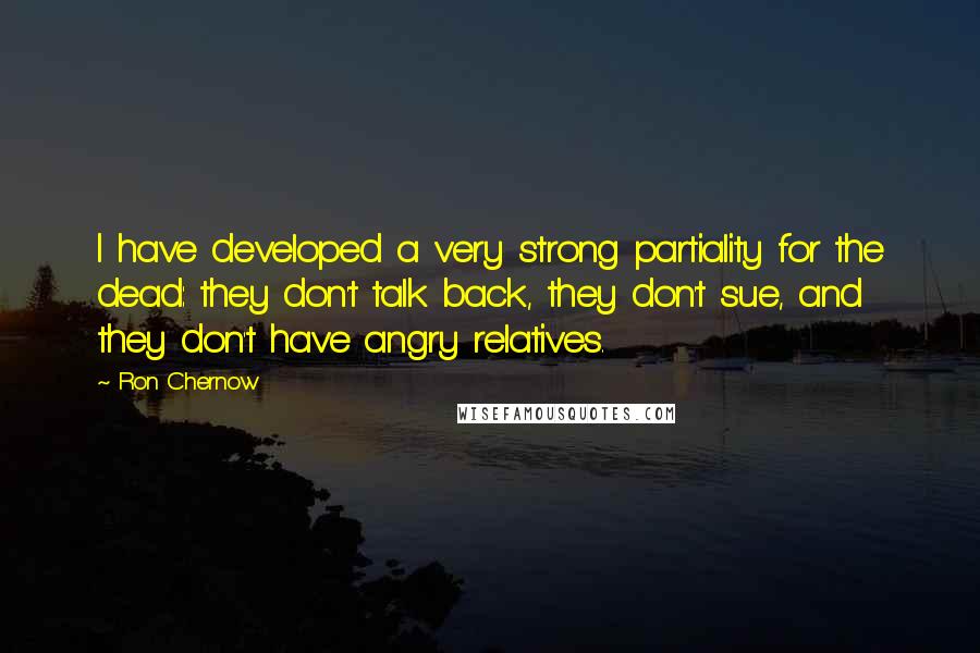 Ron Chernow Quotes: I have developed a very strong partiality for the dead: they don't talk back, they don't sue, and they don't have angry relatives.