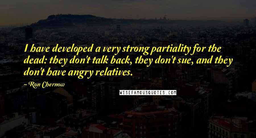 Ron Chernow Quotes: I have developed a very strong partiality for the dead: they don't talk back, they don't sue, and they don't have angry relatives.