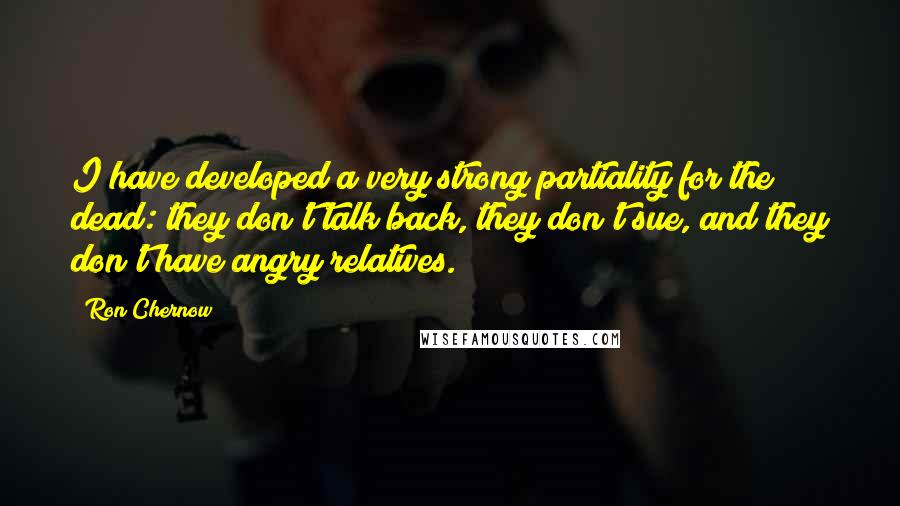 Ron Chernow Quotes: I have developed a very strong partiality for the dead: they don't talk back, they don't sue, and they don't have angry relatives.