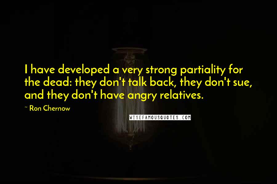 Ron Chernow Quotes: I have developed a very strong partiality for the dead: they don't talk back, they don't sue, and they don't have angry relatives.