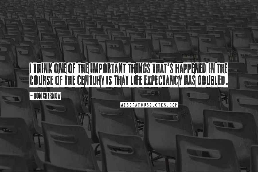 Ron Chernow Quotes: I think one of the important things that's happened in the course of the century is that life expectancy has doubled.