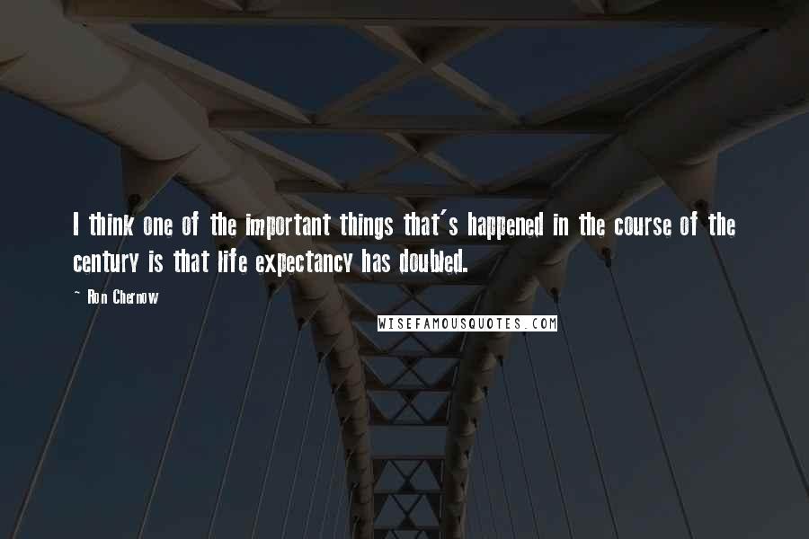 Ron Chernow Quotes: I think one of the important things that's happened in the course of the century is that life expectancy has doubled.