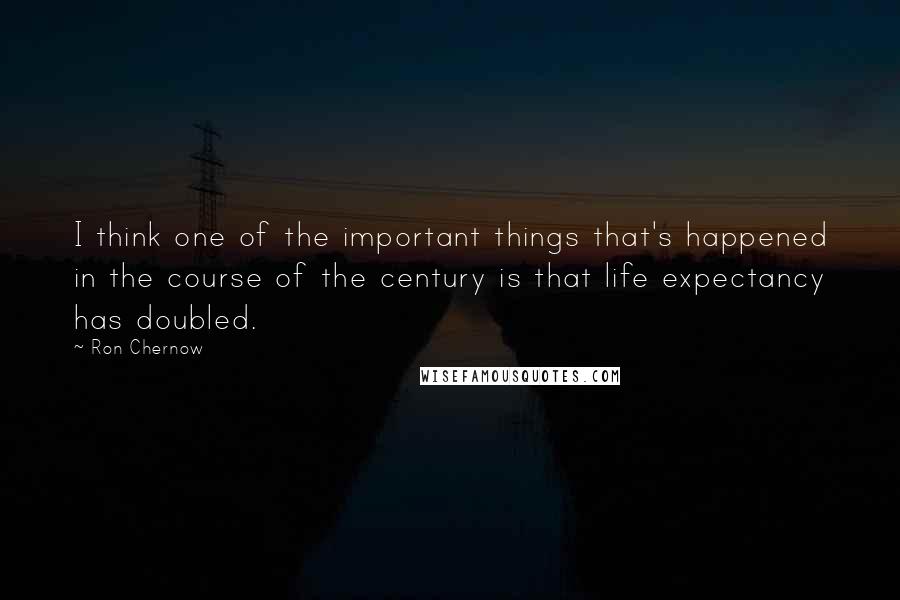 Ron Chernow Quotes: I think one of the important things that's happened in the course of the century is that life expectancy has doubled.