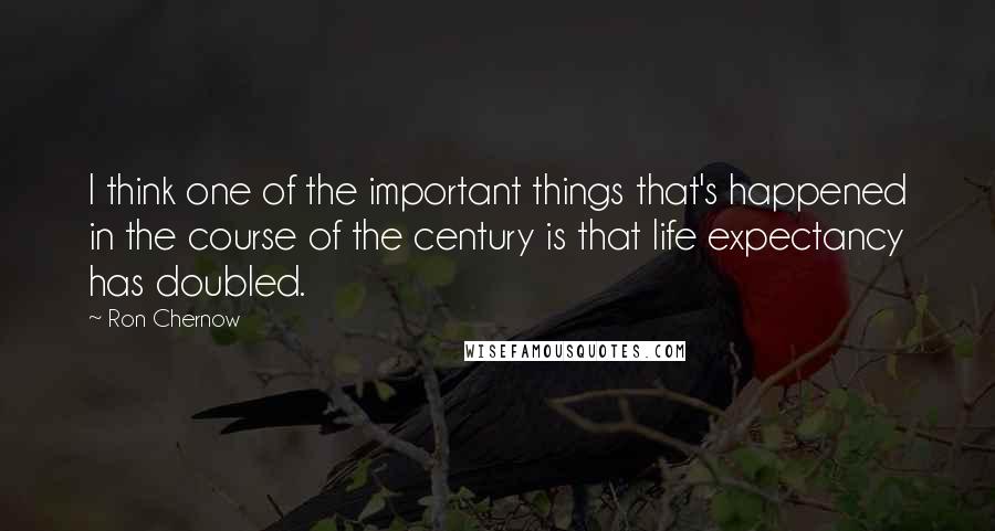 Ron Chernow Quotes: I think one of the important things that's happened in the course of the century is that life expectancy has doubled.