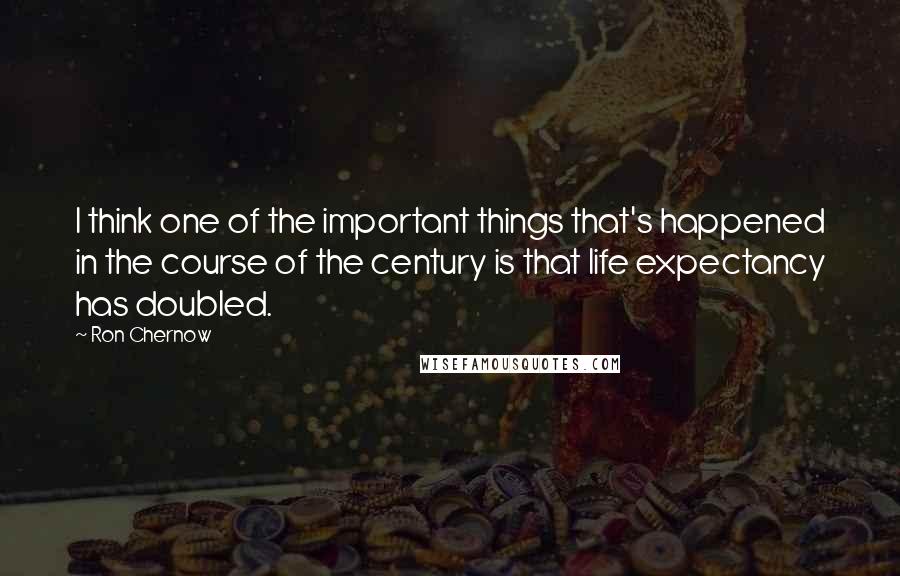 Ron Chernow Quotes: I think one of the important things that's happened in the course of the century is that life expectancy has doubled.