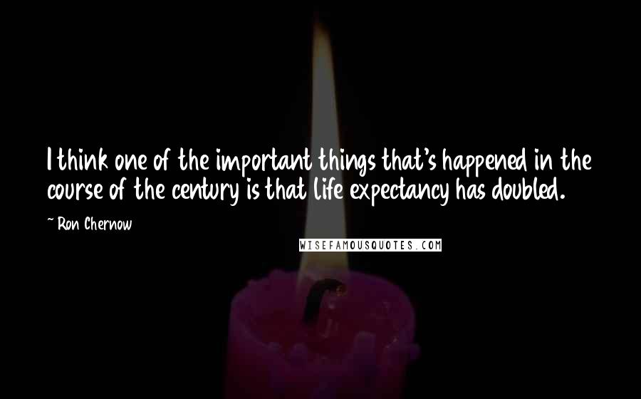 Ron Chernow Quotes: I think one of the important things that's happened in the course of the century is that life expectancy has doubled.