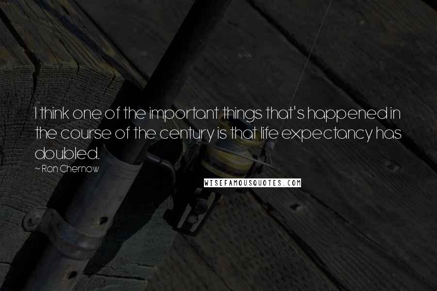 Ron Chernow Quotes: I think one of the important things that's happened in the course of the century is that life expectancy has doubled.