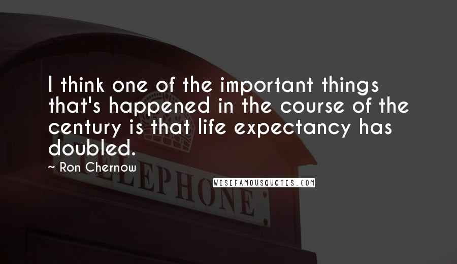 Ron Chernow Quotes: I think one of the important things that's happened in the course of the century is that life expectancy has doubled.