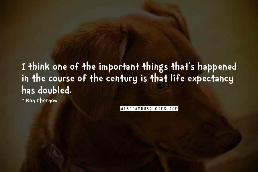 Ron Chernow Quotes: I think one of the important things that's happened in the course of the century is that life expectancy has doubled.