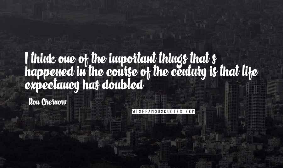 Ron Chernow Quotes: I think one of the important things that's happened in the course of the century is that life expectancy has doubled.