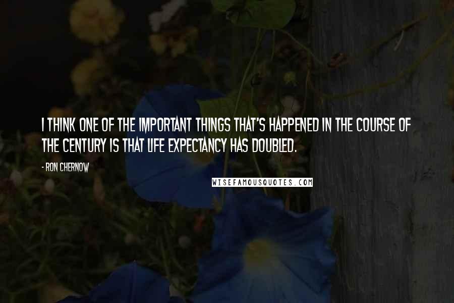 Ron Chernow Quotes: I think one of the important things that's happened in the course of the century is that life expectancy has doubled.