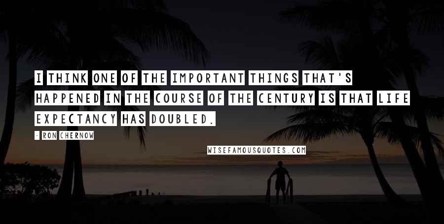 Ron Chernow Quotes: I think one of the important things that's happened in the course of the century is that life expectancy has doubled.