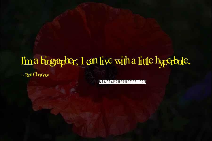 Ron Chernow Quotes: I'm a biographer; I can live with a little hyperbole.