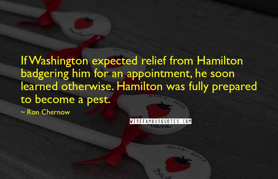 Ron Chernow Quotes: If Washington expected relief from Hamilton badgering him for an appointment, he soon learned otherwise. Hamilton was fully prepared to become a pest.