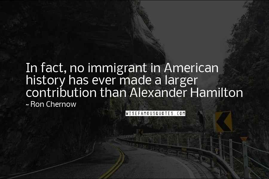 Ron Chernow Quotes: In fact, no immigrant in American history has ever made a larger contribution than Alexander Hamilton
